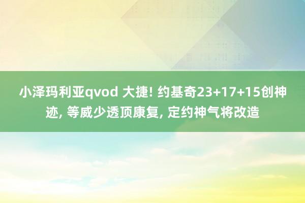 小泽玛利亚qvod 大捷! 约基奇23+17+15创神迹， 等威少透顶康复， 定约神气将改造