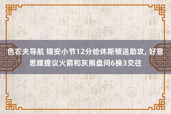 色农夫导航 锡安小节12分给休斯顿送助攻， 好意思媒提议火箭和灰熊盘问6换3交往