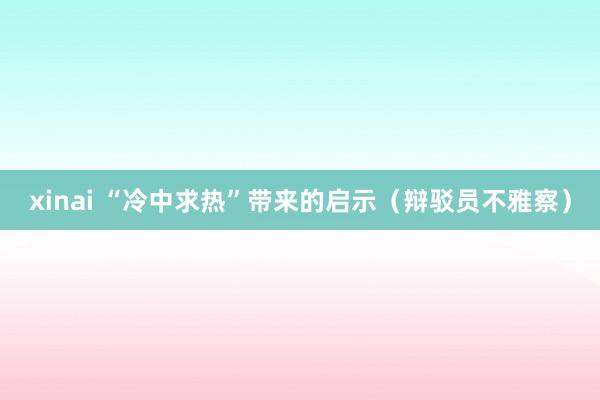xinai “冷中求热”带来的启示（辩驳员不雅察）