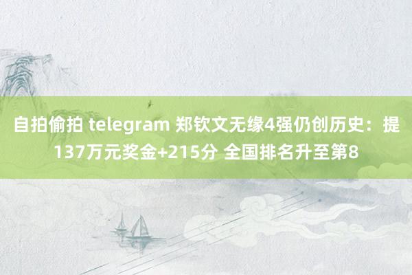 自拍偷拍 telegram 郑钦文无缘4强仍创历史：提137万元奖金+215分 全国排名升至第8