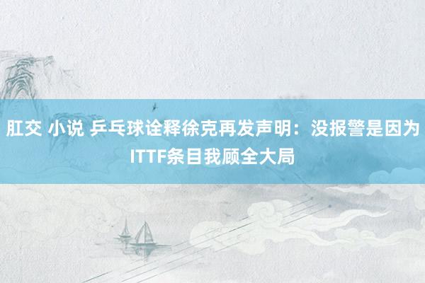 肛交 小说 乒乓球诠释徐克再发声明：没报警是因为ITTF条目我顾全大局