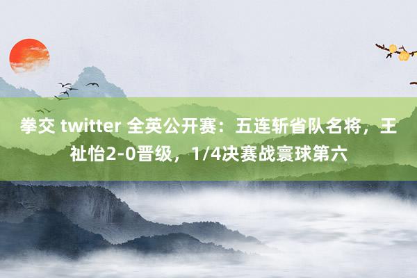 拳交 twitter 全英公开赛：五连斩省队名将，王祉怡2-0晋级，1/4决赛战寰球第六