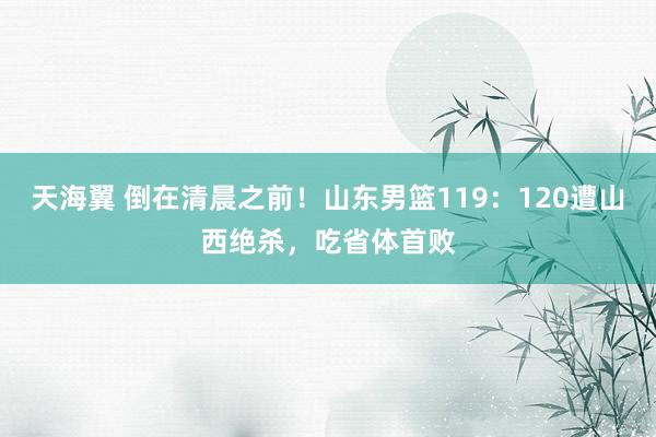 天海翼 倒在清晨之前！山东男篮119：120遭山西绝杀，吃省体首败