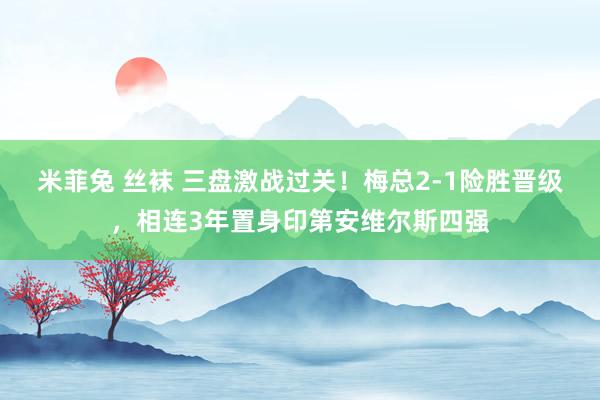 米菲兔 丝袜 三盘激战过关！梅总2-1险胜晋级，相连3年置身印第安维尔斯四强