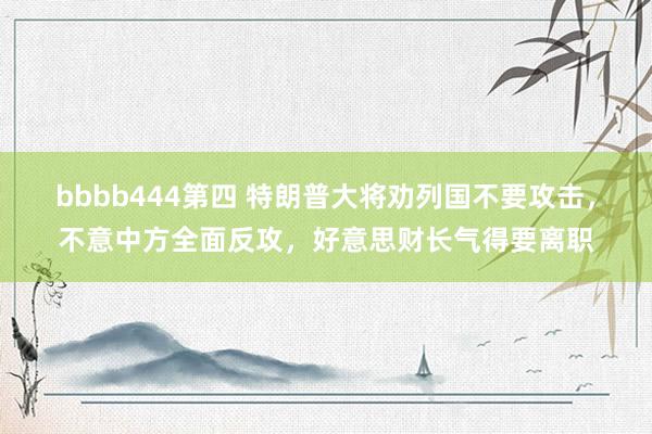 bbbb444第四 特朗普大将劝列国不要攻击，不意中方全面反攻，好意思财长气得要离职