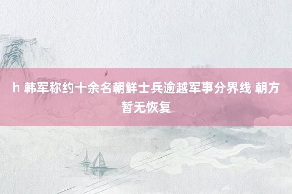 h 韩军称约十余名朝鲜士兵逾越军事分界线 朝方暂无恢复
