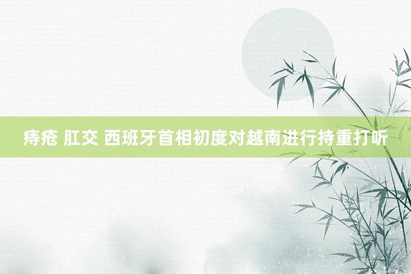 痔疮 肛交 西班牙首相初度对越南进行持重打听