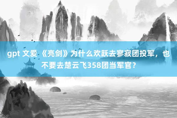 gpt 文爱 《亮剑》为什么欢跃去寥寂团投军，也不要去楚云飞358团当军官？