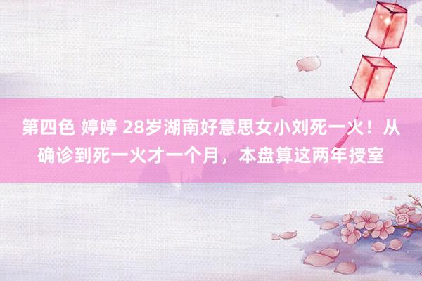 第四色 婷婷 28岁湖南好意思女小刘死一火！从确诊到死一火才一个月，本盘算这两年授室