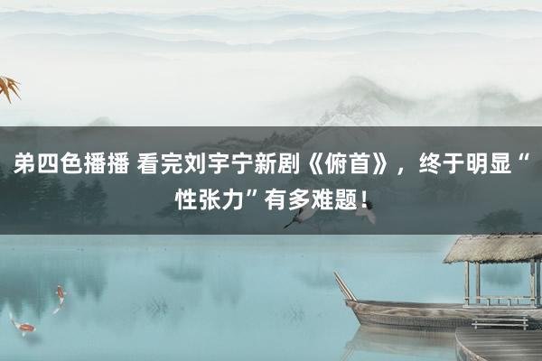 弟四色播播 看完刘宇宁新剧《俯首》，终于明显“性张力”有多难题！