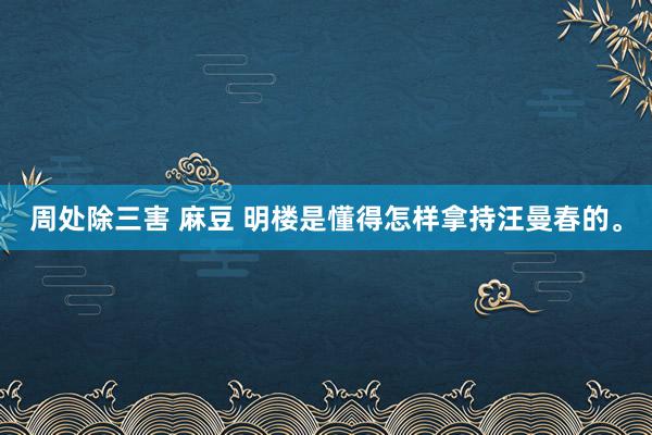 周处除三害 麻豆 明楼是懂得怎样拿持汪曼春的。
