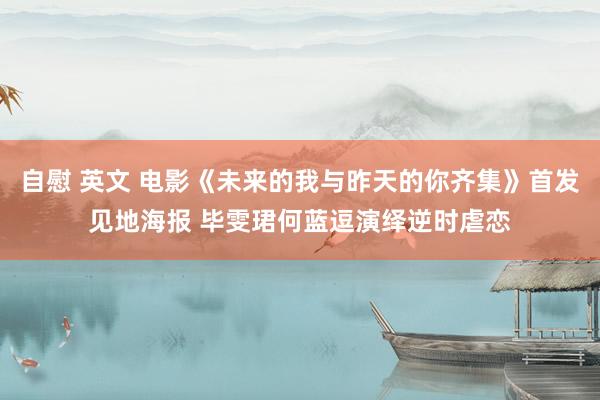 自慰 英文 电影《未来的我与昨天的你齐集》首发见地海报 毕雯珺何蓝逗演绎逆时虐恋