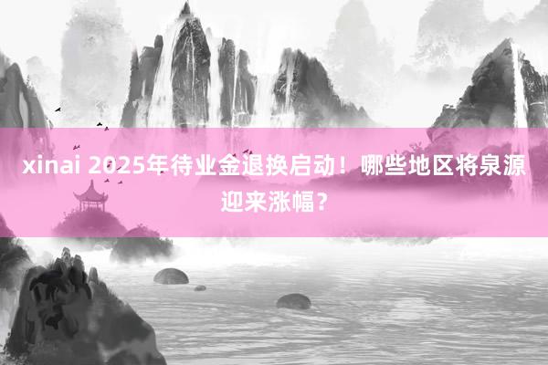 xinai 2025年待业金退换启动！哪些地区将泉源迎来涨幅？