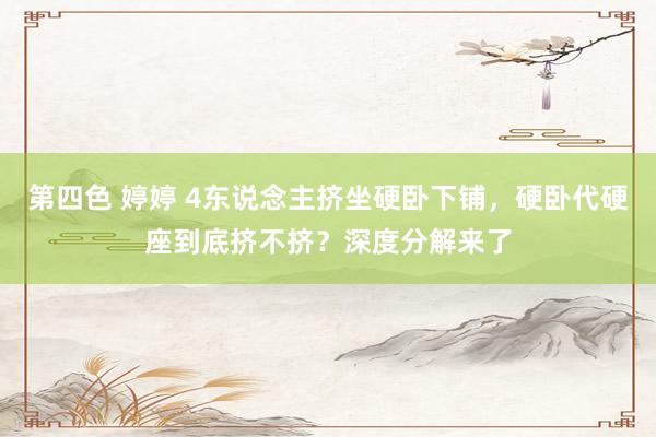 第四色 婷婷 4东说念主挤坐硬卧下铺，硬卧代硬座到底挤不挤？深度分解来了