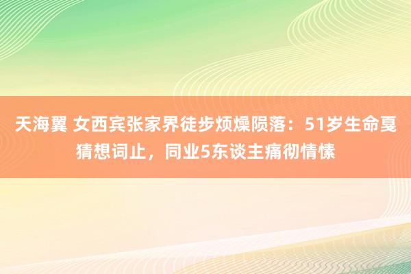 天海翼 女西宾张家界徒步烦燥陨落：51岁生命戛猜想词止，同业5东谈主痛彻情愫