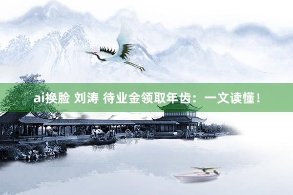 ai换脸 刘涛 待业金领取年齿：一文读懂！
