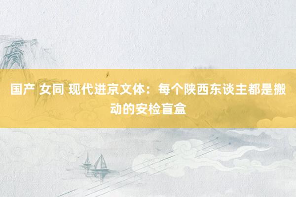 国产 女同 现代进京文体：每个陕西东谈主都是搬动的安检盲盒