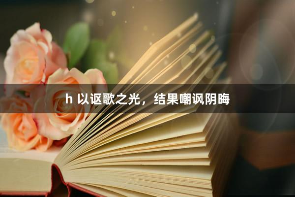 h 以讴歌之光，结果嘲讽阴晦