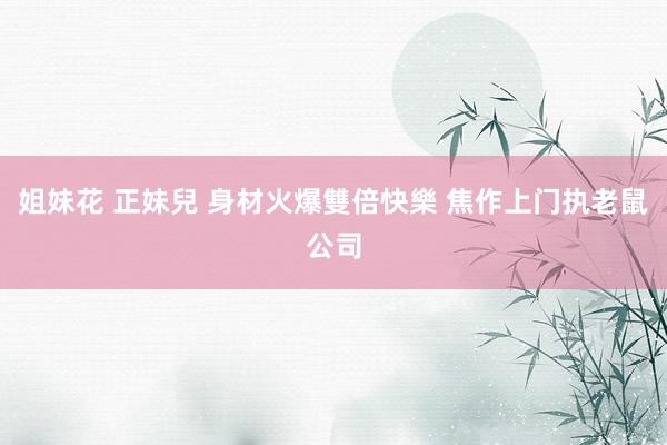 姐妹花 正妹兒 身材火爆雙倍快樂 焦作上门执老鼠公司