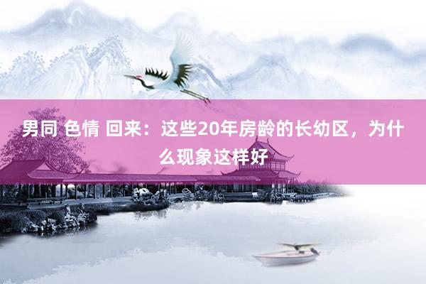 男同 色情 回来：这些20年房龄的长幼区，为什么现象这样好