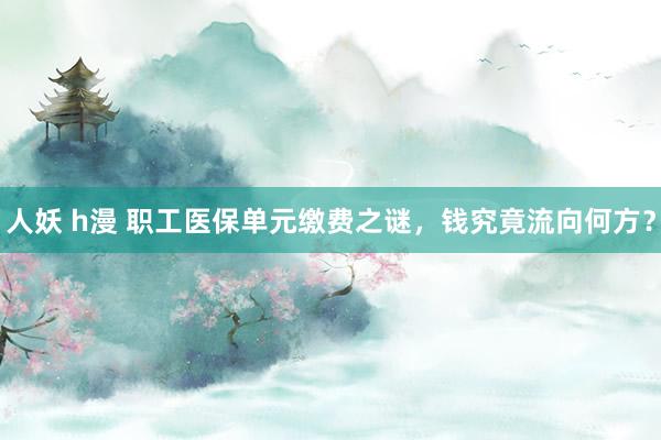 人妖 h漫 职工医保单元缴费之谜，钱究竟流向何方？