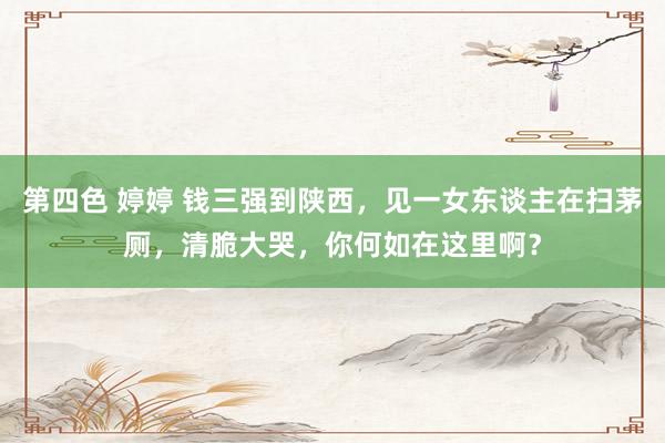 第四色 婷婷 钱三强到陕西，见一女东谈主在扫茅厕，清脆大哭，你何如在这里啊？