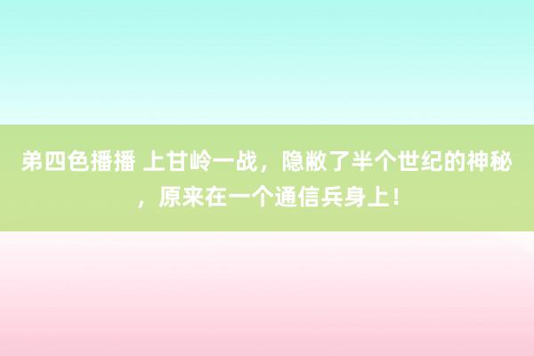 弟四色播播 上甘岭一战，隐敝了半个世纪的神秘，原来在一个通信兵身上！