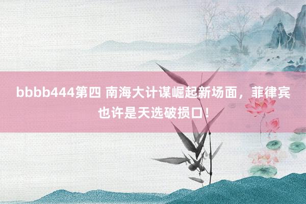 bbbb444第四 南海大计谋崛起新场面，菲律宾也许是天选破损口！