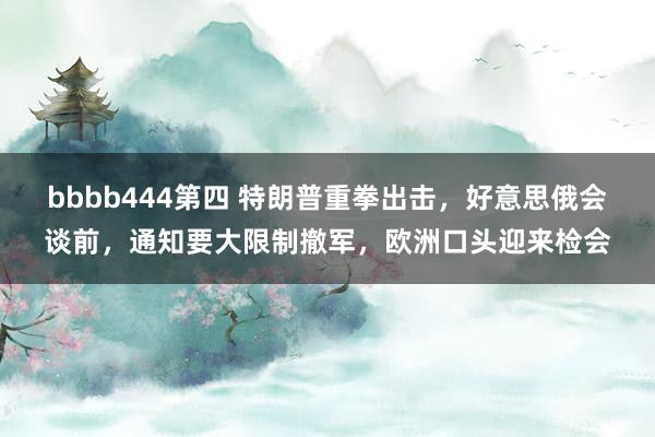 bbbb444第四 特朗普重拳出击，好意思俄会谈前，通知要大限制撤军，欧洲口头迎来检会