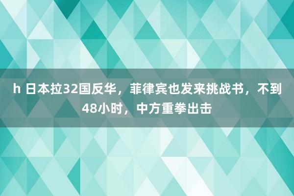 h 日本拉32国反华，菲律宾也发来挑战书，不到48小时，中方重拳出击