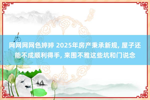 网网网网色婷婷 2025年房产秉承新规， 屋子还能不成顺利得手， 来围不雅这些坑和门说念