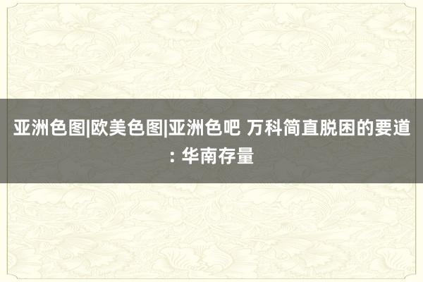 亚洲色图|欧美色图|亚洲色吧 万科简直脱困的要道: 华南存量