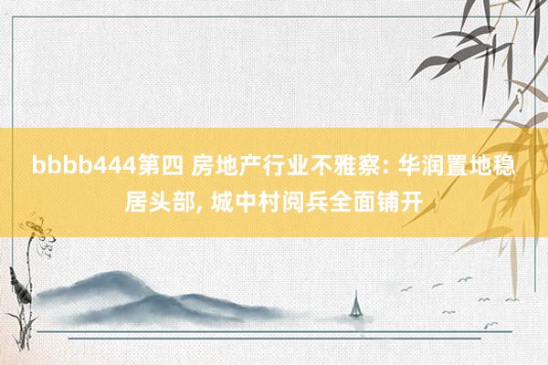 bbbb444第四 房地产行业不雅察: 华润置地稳居头部， 城中村阅兵全面铺开