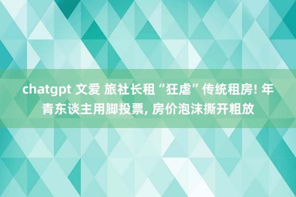 chatgpt 文爱 旅社长租“狂虐”传统租房! 年青东谈主用脚投票， 房价泡沫撕开粗放