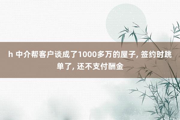 h 中介帮客户谈成了1000多万的屋子， 签约时跳单了， 还不支付酬金