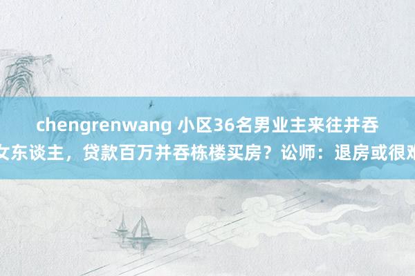 chengrenwang 小区36名男业主来往并吞女东谈主，贷款百万并吞栋楼买房？讼师：退房或很难