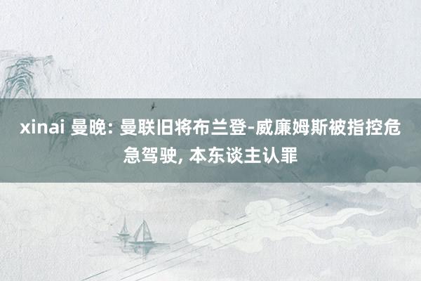 xinai 曼晚: 曼联旧将布兰登-威廉姆斯被指控危急驾驶， 本东谈主认罪