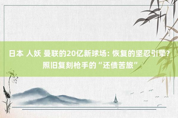 日本 人妖 曼联的20亿新球场: 恢复的坚忍引擎? 照旧复刻枪手的“还债苦旅”