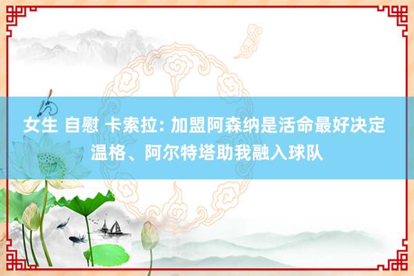 女生 自慰 卡索拉: 加盟阿森纳是活命最好决定 温格、阿尔特塔助我融入球队