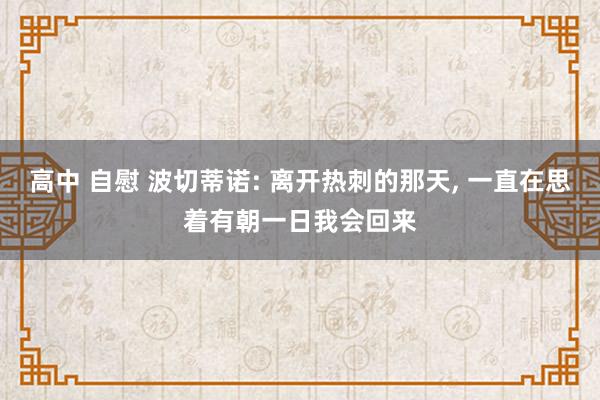 高中 自慰 波切蒂诺: 离开热刺的那天， 一直在思着有朝一日我会回来