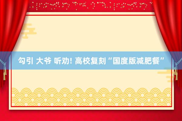 勾引 大爷 听劝! 高校复刻“国度版减肥餐”