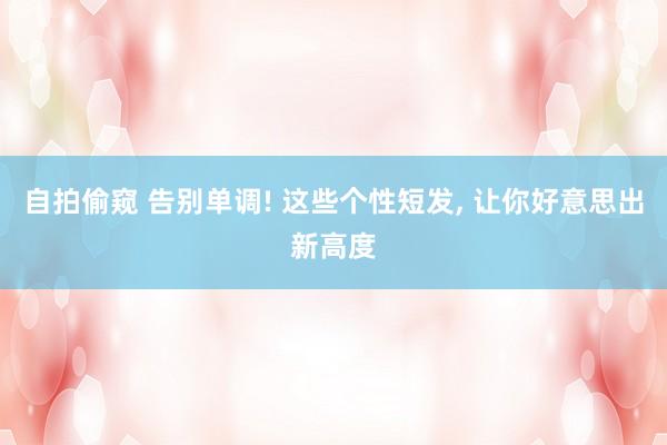 自拍偷窥 告别单调! 这些个性短发， 让你好意思出新高度
