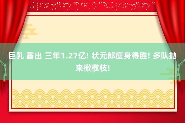 巨乳 露出 三年1.27亿! 状元郎瘦身得胜! 多队抛来橄榄枝!