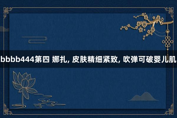 bbbb444第四 娜扎， 皮肤精细紧致，<a href=
