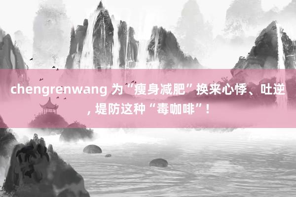 chengrenwang 为“瘦身减肥”换来心悸、吐逆， 堤防这种“毒咖啡”!