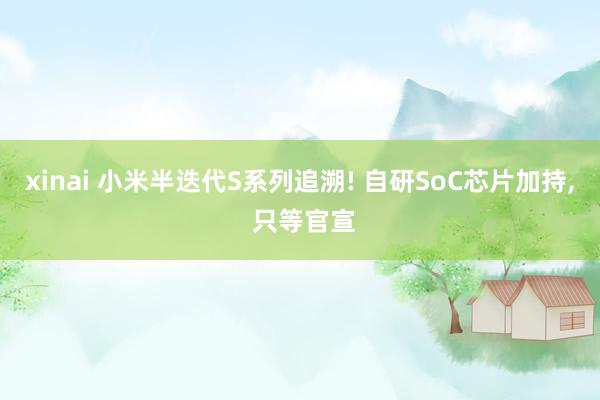 xinai 小米半迭代S系列追溯! 自研SoC芯片加持， 只等官宣