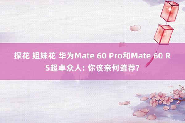 探花 姐妹花 华为Mate 60 Pro和Mate 60 RS超卓众人: 你该奈何遴荐?