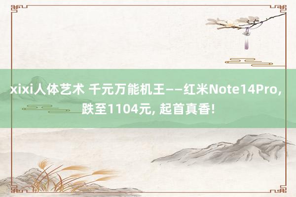 xixi人体艺术 千元万能机王——红米Note14Pro， 跌至1104元， 起首真香!