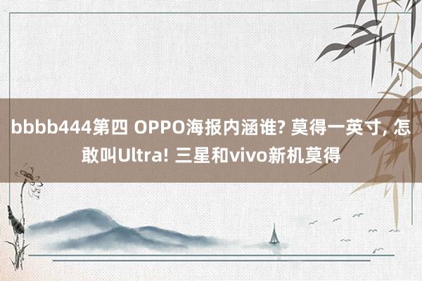 bbbb444第四 OPPO海报内涵谁? 莫得一英寸， 怎敢叫Ultra! 三星和vivo新机莫得
