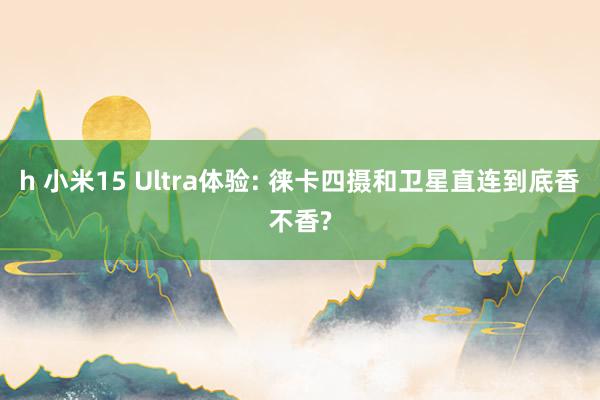 h 小米15 Ultra体验: 徕卡四摄和卫星直连到底香不香?